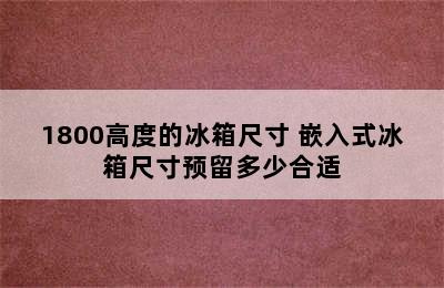 1800高度的冰箱尺寸 嵌入式冰箱尺寸预留多少合适